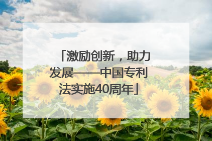 激励创新，助力发展——中国专利法实施40周年