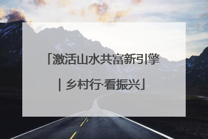 激活山水共富新引擎｜乡村行·看振兴