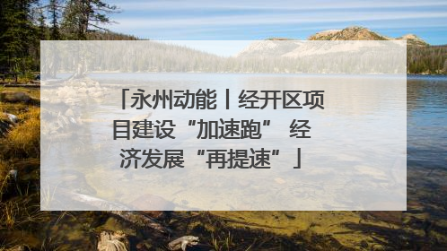 永州动能丨经开区项目建设“加速跑” 经济发展“再提速”