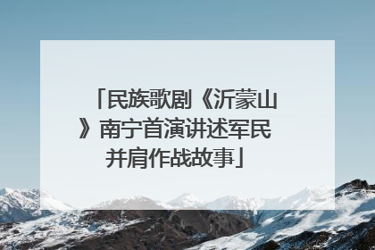 民族歌剧《沂蒙山》南宁首演讲述军民并肩作战故事