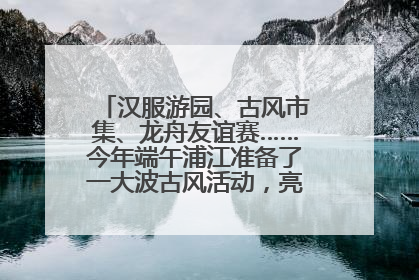 汉服游园、古风市集、龙舟友谊赛……今年端午浦江准备了一大波古风活动，亮点抢先知→