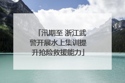 汛期至 浙江武警开展水上集训提升抢险救援能力