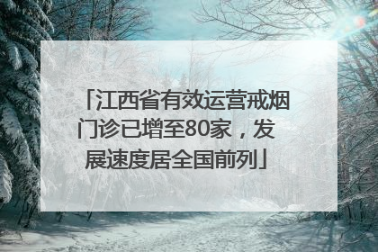 江西省有效运营戒烟门诊已增至80家，发展速度居全国前列