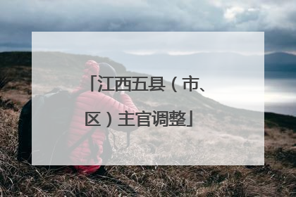江西五县（市、区）主官调整