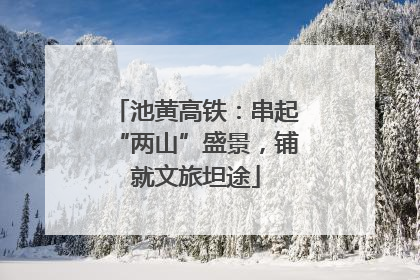 池黄高铁：串起“两山”盛景，铺就文旅坦途