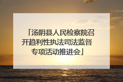 汤阴县人民检察院召开趋利性执法司法监督专项活动推进会