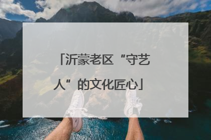 沂蒙老区“守艺人”的文化匠心