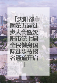 沈阳都市圈第五届徒步大会暨沈阳市第七届全民健身国际徒步节报名通道开启