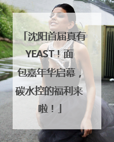 沈阳首届真有YEAST！面包嘉年华启幕，碳水控的福利来啦！