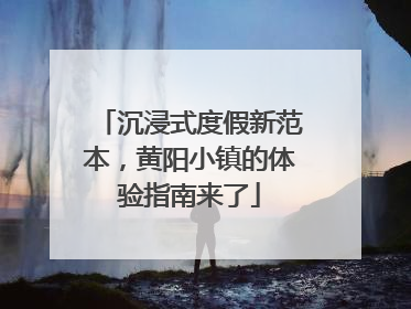 沉浸式度假新范本，黄阳小镇的体验指南来了