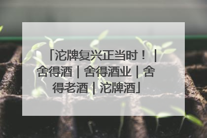 沱牌复兴正当时！｜舍得酒｜舍得酒业｜舍得老酒｜沱牌酒