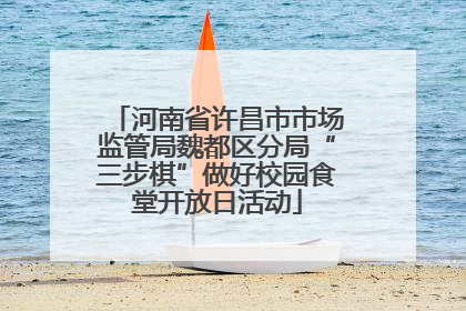河南省许昌市市场监管局魏都区分局“三步棋”做好校园食堂开放日活动