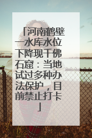 河南鹤壁一水库水位下降现千佛石窟：当地试过多种办法保护，目前禁止打卡
