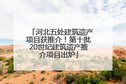 河北五处建筑遗产项目获推介！第十批20世纪建筑遗产推介项目出炉