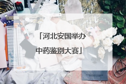 河北安国举办中药鉴别大赛