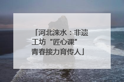 河北涞水：非遗工坊“匠心课” 青春接力育传人