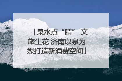 泉水点“睛” 文旅生花 济南以泉为媒打造新消费空间