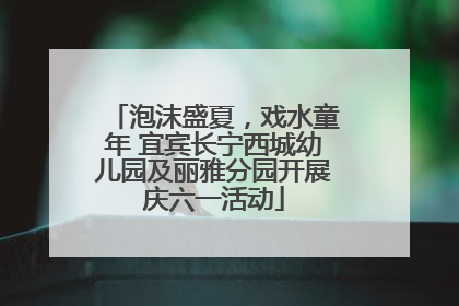 泡沫盛夏，戏水童年 宜宾长宁西城幼儿园及丽雅分园开展庆六一活动