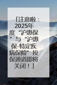 注意啦：2025年度“沪惠保”与“沪惠保-特定疾病保险”投保通道即将关闭！