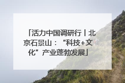 活力中国调研行丨北京石景山：“科技+文化”产业蓬勃发展