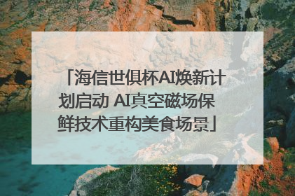 海信世俱杯AI焕新计划启动 AI真空磁场保鲜技术重构美食场景