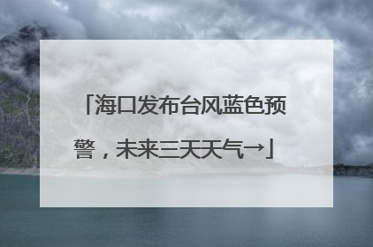 海口发布台风蓝色预警，未来三天天气→