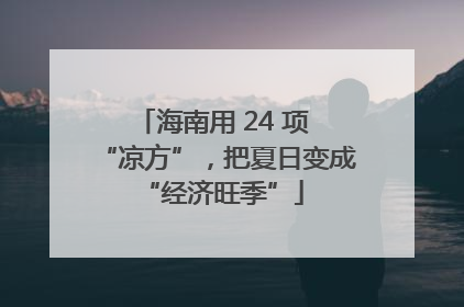 海南用 24 项 “凉方”，把夏日变成 “经济旺季”