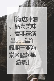 海边冲浪、品尝美味、看非遗演出……端午假期三亚海棠区掀起旅游热