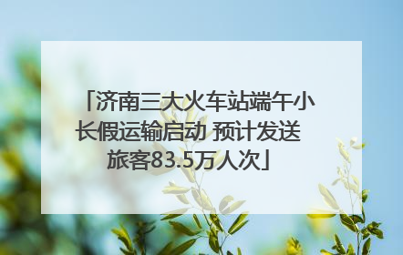 济南三大火车站端午小长假运输启动 预计发送旅客83.5万人次