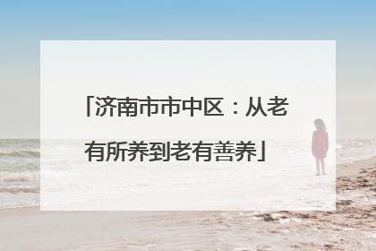 济南市市中区：从老有所养到老有善养