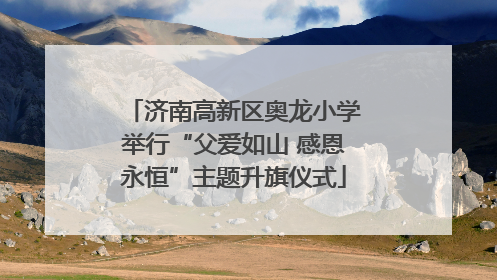 济南高新区奥龙小学举行“父爱如山 感恩永恒”主题升旗仪式