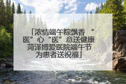 浓情端午粽飘香 “医”心“医”意送健康 菏泽博爱医院端午节为患者送祝福