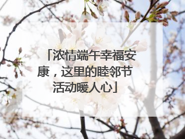 浓情端午幸福安康，这里的睦邻节活动暖人心