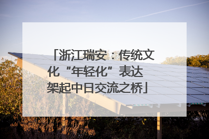 浙江瑞安：传统文化“年轻化”表达 架起中日交流之桥