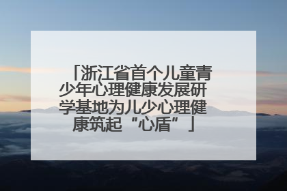 浙江省首个儿童青少年心理健康发展研学基地为儿少心理健康筑起“心盾”