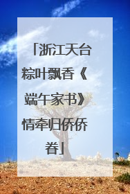 浙江天台粽叶飘香《端午家书》情牵归侨侨眷