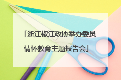 浙江椒江政协举办委员情怀教育主题报告会