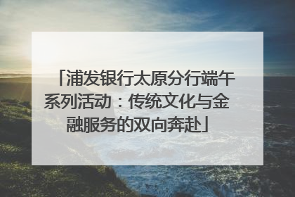 浦发银行太原分行端午系列活动：传统文化与金融服务的双向奔赴