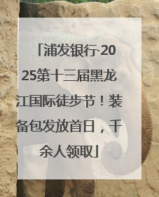 浦发银行·2025第十三届黑龙江国际徒步节！装备包发放首日，千余人领取