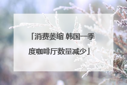 消费萎缩 韩国一季度咖啡厅数量减少