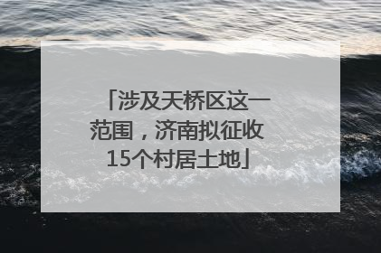 涉及天桥区这一范围，济南拟征收15个村居土地