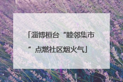 淄博桓台“睦邻集市”点燃社区烟火气