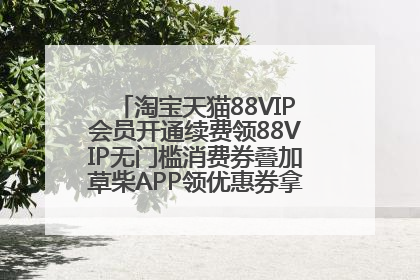 淘宝天猫88VIP会员开通续费领88VIP无门槛消费券叠加草柴APP领优惠券拿购物返利更省钱