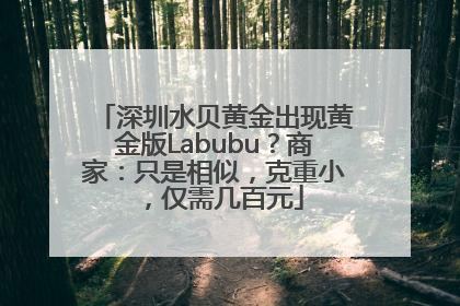 深圳水贝黄金出现黄金版Labubu？商家：只是相似，克重小，仅需几百元