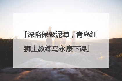 深陷保级泥潭，青岛红狮主教练马永康下课