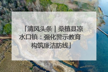 清风头条｜桑植县凉水口镇：强化警示教育 构筑廉洁防线