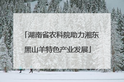 湖南省农科院助力湘东黑山羊特色产业发展