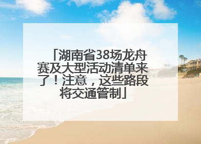 湖南省38场龙舟赛及大型活动清单来了！注意，这些路段将交通管制