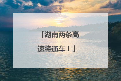 湖南两条高速将通车！
