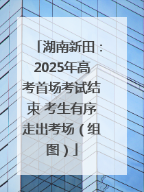 湖南新田：2025年高考首场考试结束 考生有序走出考场（组图）